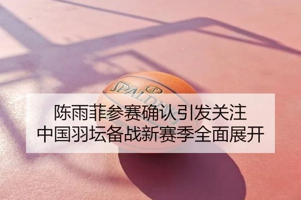 陈雨菲参赛确认引发关注 中国羽坛备战新赛季全面展开