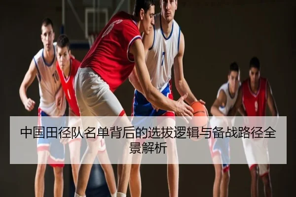 中国田径队名单背后的选拔逻辑与备战路径全景解析