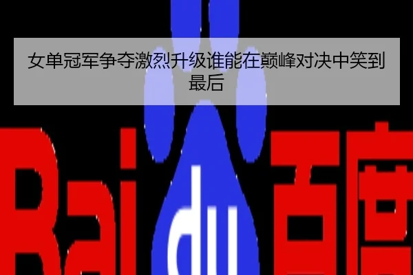 女单冠军争夺激烈升级谁能在巅峰对决中笑到最后
