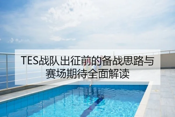 TES战队出征前的备战思路与赛场期待全面解读