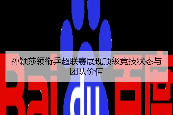 孙颖莎领衔乒超联赛展现顶级竞技状态与团队价值