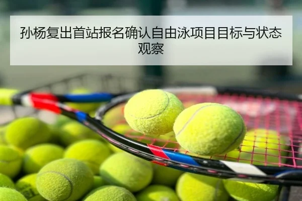 孙杨复出首站报名确认自由泳项目目标与状态观察