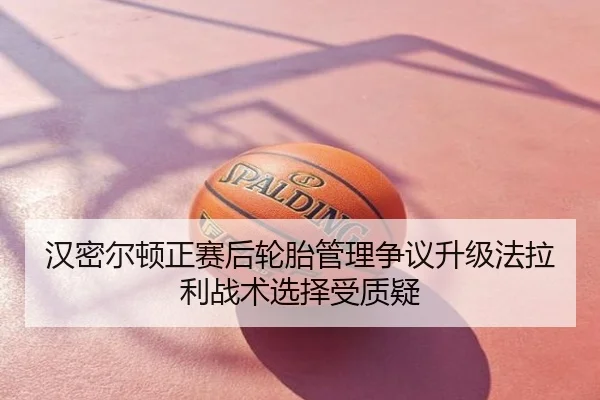 汉密尔顿正赛后轮胎管理争议升级法拉利战术选择受质疑