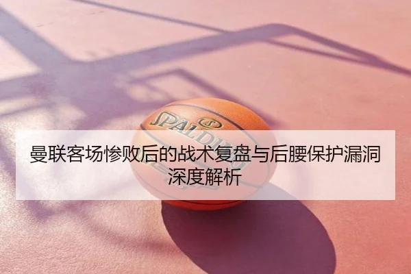 曼联客场惨败后的战术复盘与后腰保护漏洞深度解析