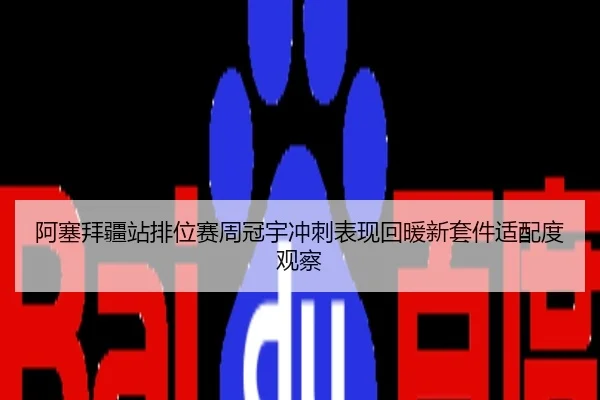 阿塞拜疆站排位赛周冠宇冲刺表现回暖新套件适配度观察