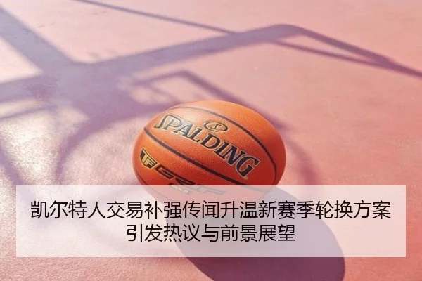 凯尔特人交易补强传闻升温新赛季轮换方案引发热议与前景展望