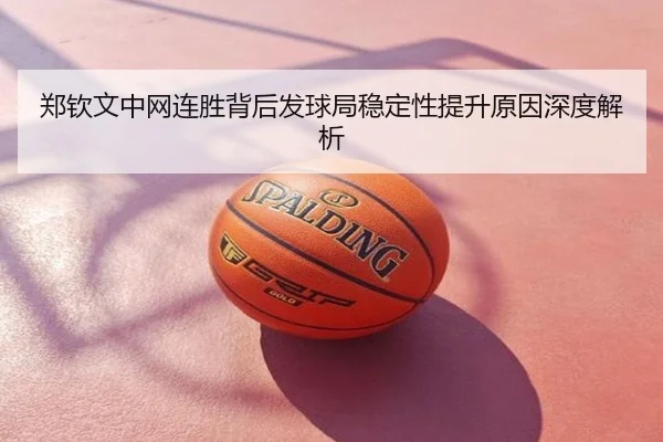 郑钦文中网连胜背后发球局稳定性提升原因深度解析